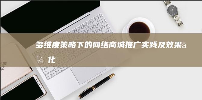 多维度策略下的网络商城推广实践及效果优化